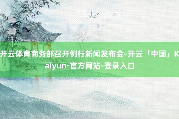 开云体育商务部召开例行新闻发布会-开云「中国」Kaiyun·官方网站-登录入口