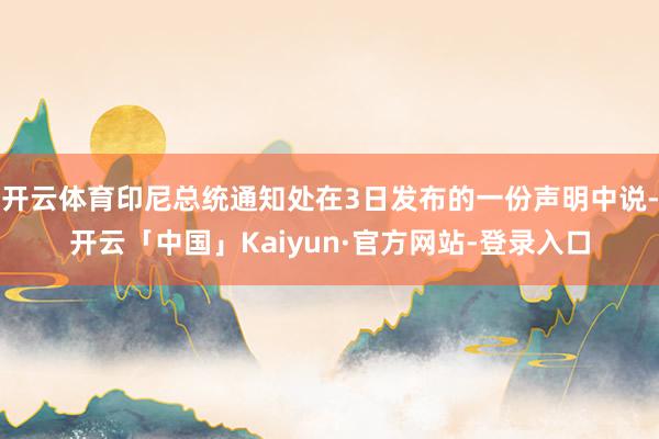 开云体育印尼总统通知处在3日发布的一份声明中说-开云「中国」Kaiyun·官方网站-登录入口