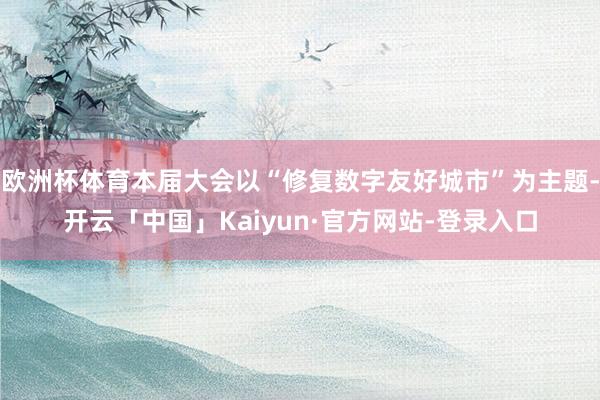 欧洲杯体育本届大会以“修复数字友好城市”为主题-开云「中国」Kaiyun·官方网站-登录入口