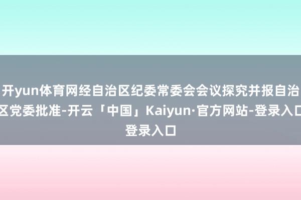 开yun体育网经自治区纪委常委会会议探究并报自治区党委批准-开云「中国」Kaiyun·官方网站-登录入口