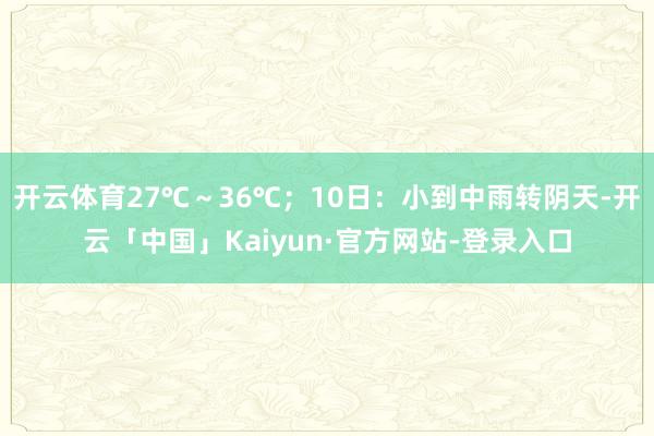 开云体育27℃～36℃；10日：小到中雨转阴天-开云「中国」Kaiyun·官方网站-登录入口