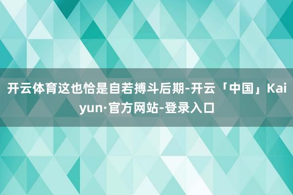 开云体育这也恰是自若搏斗后期-开云「中国」Kaiyun·官方网站-登录入口