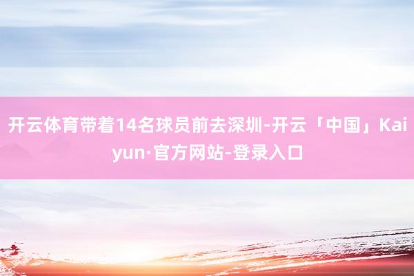 开云体育带着14名球员前去深圳-开云「中国」Kaiyun·官方网站-登录入口