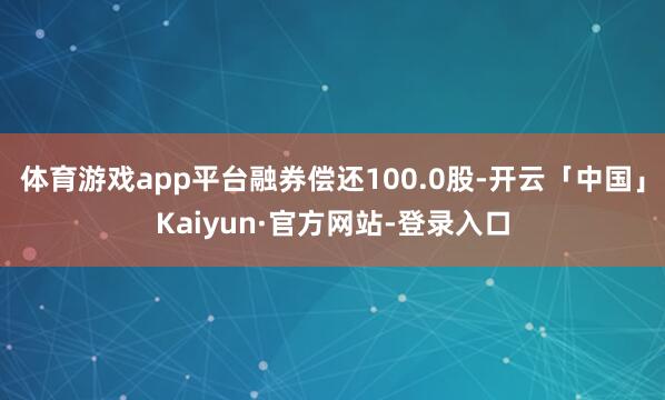 体育游戏app平台融券偿还100.0股-开云「中国」Kaiyun·官方网站-登录入口