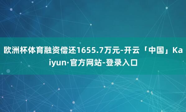 欧洲杯体育融资偿还1655.7万元-开云「中国」Kaiyun·官方网站-登录入口