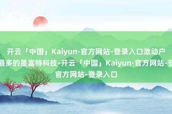 开云「中国」Kaiyun·官方网站-登录入口激动户数降幅最多的是富特科技-开云「中国」Kaiyun·官方网站-登录入口
