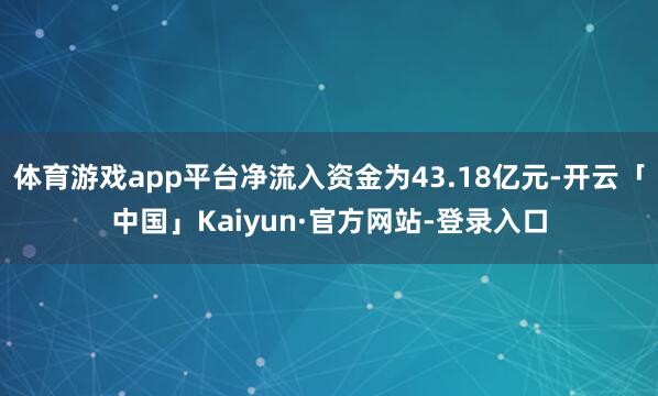 体育游戏app平台净流入资金为43.18亿元-开云「中国」Kaiyun·官方网站-登录入口