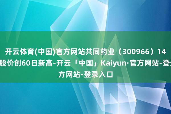开云体育(中国)官方网站共同药业（300966）14点2分股价创60日新高-开云「中国」Kaiyun·官方网站-登录入口