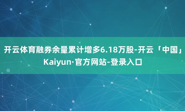 开云体育融券余量累计增多6.18万股-开云「中国」Kaiyun·官方网站-登录入口