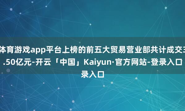 体育游戏app平台上榜的前五大贸易营业部共计成交3.50亿元-开云「中国」Kaiyun·官方网站-登录入口