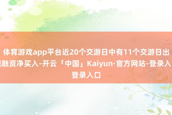 体育游戏app平台近20个交游日中有11个交游日出现融资净买入-开云「中国」Kaiyun·官方网站-登录入口