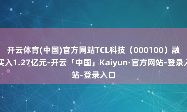 开云体育(中国)官方网站TCL科技(000100)融资买入1.27亿元-开云「中国」Kaiyun·官方网站-登录入口