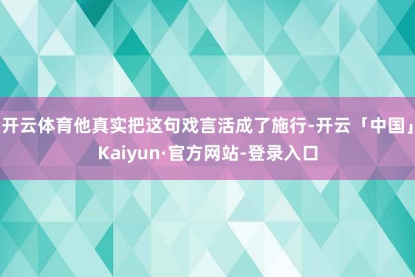 开云体育他真实把这句戏言活成了施行-开云「中国」Kaiyun·官方网站-登录入口