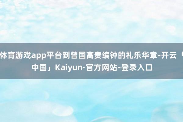 体育游戏app平台到曾国高贵编钟的礼乐华章-开云「中国」Kaiyun·官方网站-登录入口