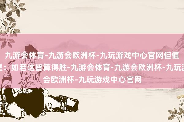 九游会体育-九游会欧洲杯-九玩游戏中心官网但值得深念念的是：如若这皆算得胜-九游会体育-九游会欧洲杯-九玩游戏中心官网