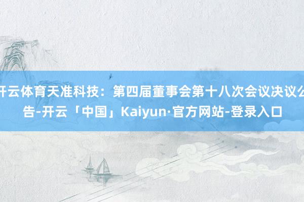 开云体育天准科技：第四届董事会第十八次会议决议公告-开云「中国」Kaiyun·官方网站-登录入口