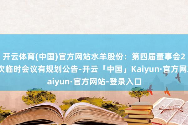 开云体育(中国)官方网站水羊股份：第四届董事会2025年第一次临时会议有规划公告-开云「中国」Kaiyun·官方网站-登录入口