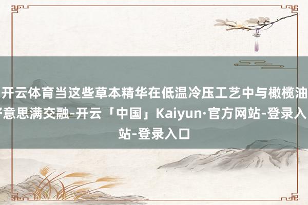 开云体育当这些草本精华在低温冷压工艺中与橄榄油好意思满交融-开云「中国」Kaiyun·官方网站-登录入口
