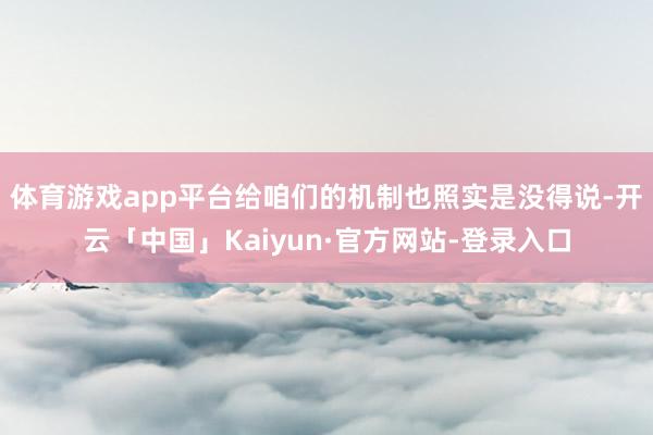 体育游戏app平台给咱们的机制也照实是没得说-开云「中国」Kaiyun·官方网站-登录入口