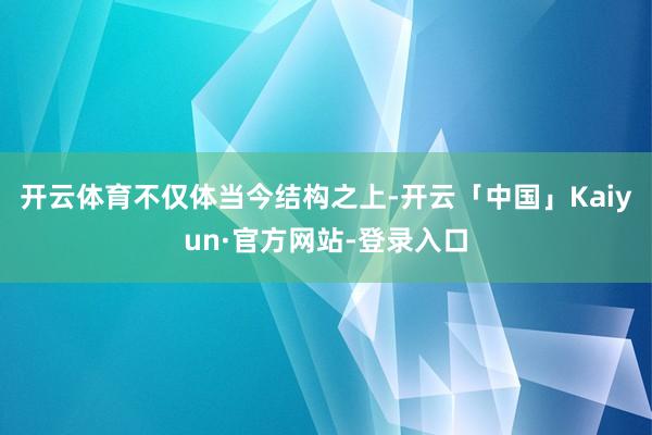 开云体育　　不仅体当今结构之上-开云「中国」Kaiyun·官方网站-登录入口