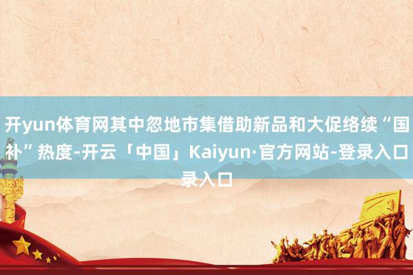 开yun体育网其中忽地市集借助新品和大促络续“国补”热度-开云「中国」Kaiyun·官方网站-登录入口