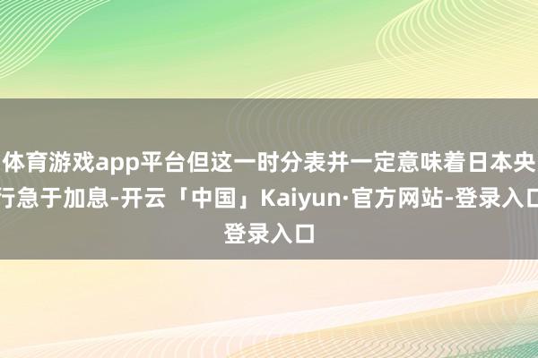 体育游戏app平台但这一时分表并一定意味着日本央行急于加息-开云「中国」Kaiyun·官方网站-登录入口