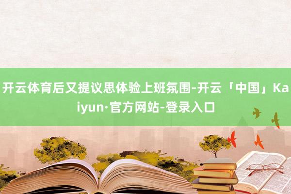 开云体育后又提议思体验上班氛围-开云「中国」Kaiyun·官方网站-登录入口