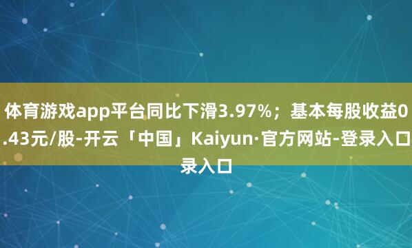 体育游戏app平台同比下滑3.97%；基本每股收益0.43元/股-开云「中国」Kaiyun·官方网站-登录入口