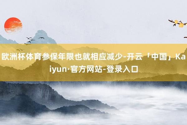 欧洲杯体育参保年限也就相应减少-开云「中国」Kaiyun·官方网站-登录入口