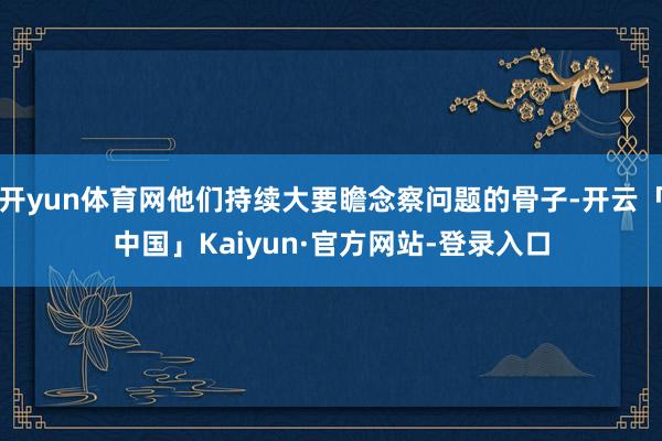 开yun体育网他们持续大要瞻念察问题的骨子-开云「中国」Kaiyun·官方网站-登录入口