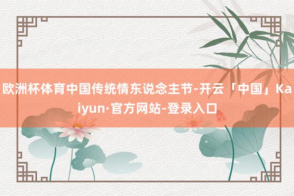 欧洲杯体育中国传统情东说念主节-开云「中国」Kaiyun·官方网站-登录入口