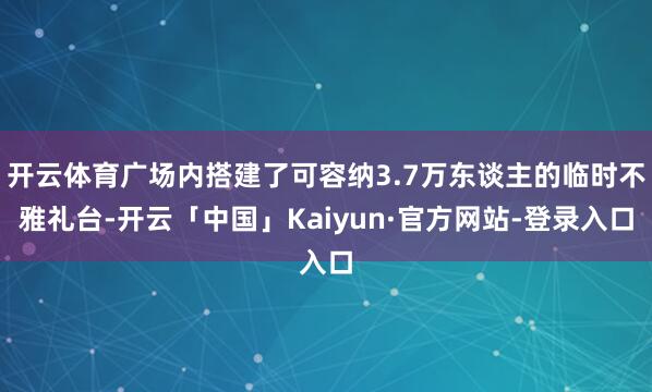 开云体育广场内搭建了可容纳3.7万东谈主的临时不雅礼台-开云「中国」Kaiyun·官方网站-登录入口
