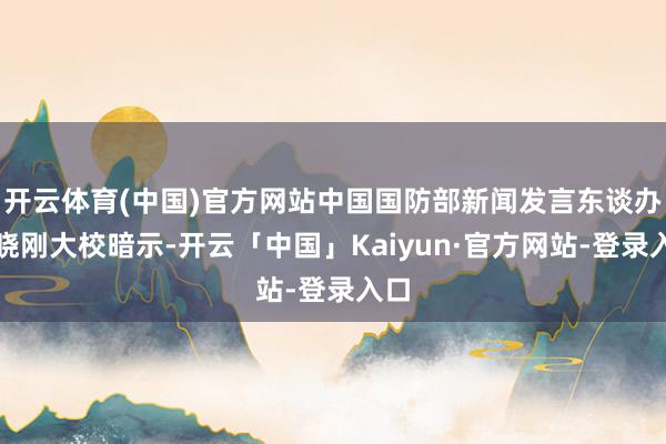 开云体育(中国)官方网站中国国防部新闻发言东谈办法晓刚大校暗示-开云「中国」Kaiyun·官方网站-登录入口