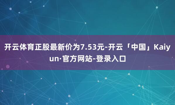 开云体育正股最新价为7.53元-开云「中国」Kaiyun·官方网站-登录入口