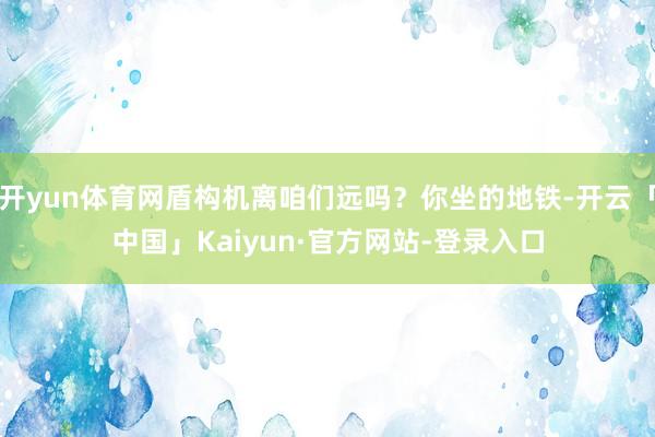 开yun体育网盾构机离咱们远吗?你坐的地铁-开云「中国」Kaiyun·官方网站-登录入口