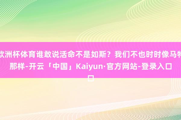 欧洲杯体育谁敢说活命不是如斯？我们不也时时像马特那样-开云「中国」Kaiyun·官方网站-登录入口