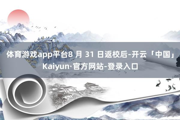 体育游戏app平台8 月 31 日返校后-开云「中国」Kaiyun·官方网站-登录入口