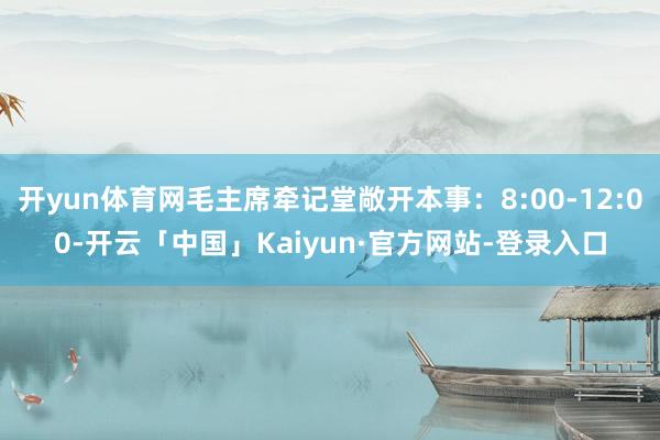 开yun体育网毛主席牵记堂敞开本事：8:00-12:00-开云「中国」Kaiyun·官方网站-登录入口