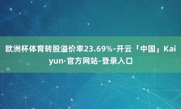 欧洲杯体育转股溢价率23.69%-开云「中国」Kaiyun·官方网站-登录入口