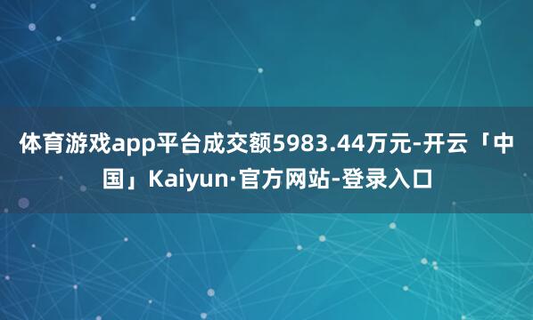 体育游戏app平台成交额5983.44万元-开云「中国」Kaiyun·官方网站-登录入口