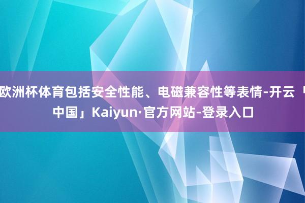 欧洲杯体育包括安全性能、电磁兼容性等表情-开云「中国」Kaiyun·官方网站-登录入口