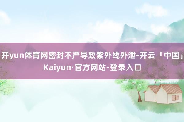 开yun体育网密封不严导致紫外线外泄-开云「中国」Kaiyun·官方网站-登录入口