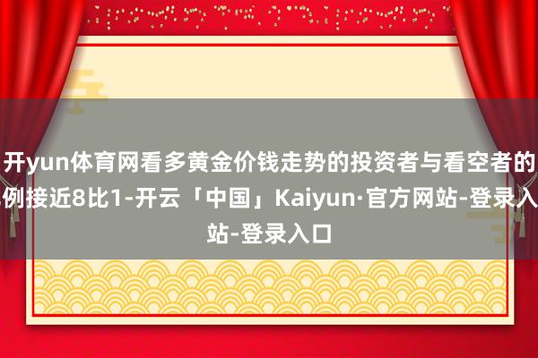 开yun体育网看多黄金价钱走势的投资者与看空者的比例接近8比1-开云「中国」Kaiyun·官方网站-登录入口