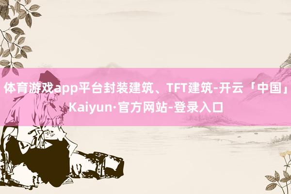 体育游戏app平台封装建筑、TFT建筑-开云「中国」Kaiyun·官方网站-登录入口