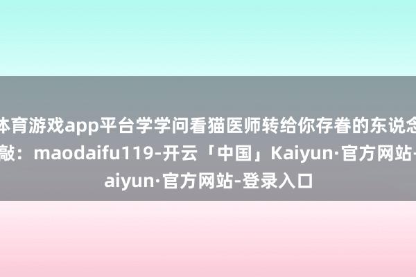 体育游戏app平台学学问看猫医师转给你存眷的东说念主合营推敲：maodaifu119-开云「中国」Kaiyun·官方网站-登录入口