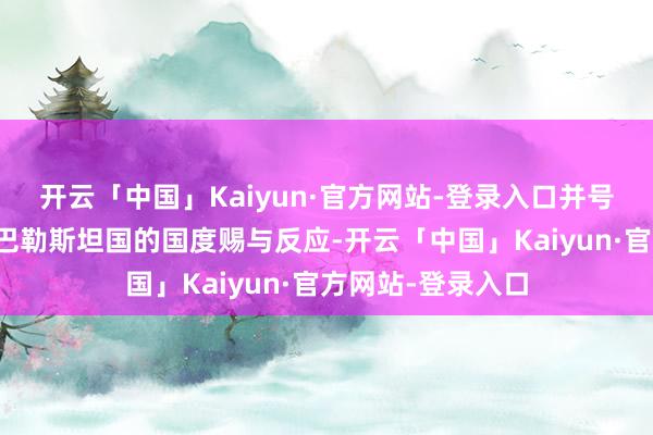 开云「中国」Kaiyun·官方网站-登录入口并号召其他尚未承认巴勒斯坦国的国度赐与反应-开云「中国」Kaiyun·官方网站-登录入口