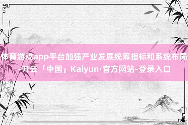 体育游戏app平台加强产业发展统筹指标和系统布局-开云「中国」Kaiyun·官方网站-登录入口