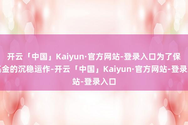 开云「中国」Kaiyun·官方网站-登录入口为了保证基金的沉稳运作-开云「中国」Kaiyun·官方网站-登录入口