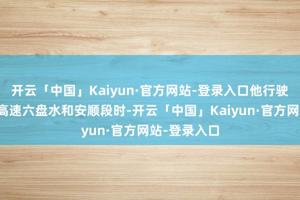 开云「中国」Kaiyun·官方网站-登录入口他行驶在贵州沪昆高速六盘水和安顺段时-开云「中国」Kaiyun·官方网站-登录入口