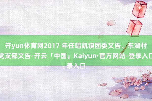 开yun体育网2017 年任唱凯镇团委文告、东湖村党支部文告-开云「中国」Kaiyun·官方网站-登录入口